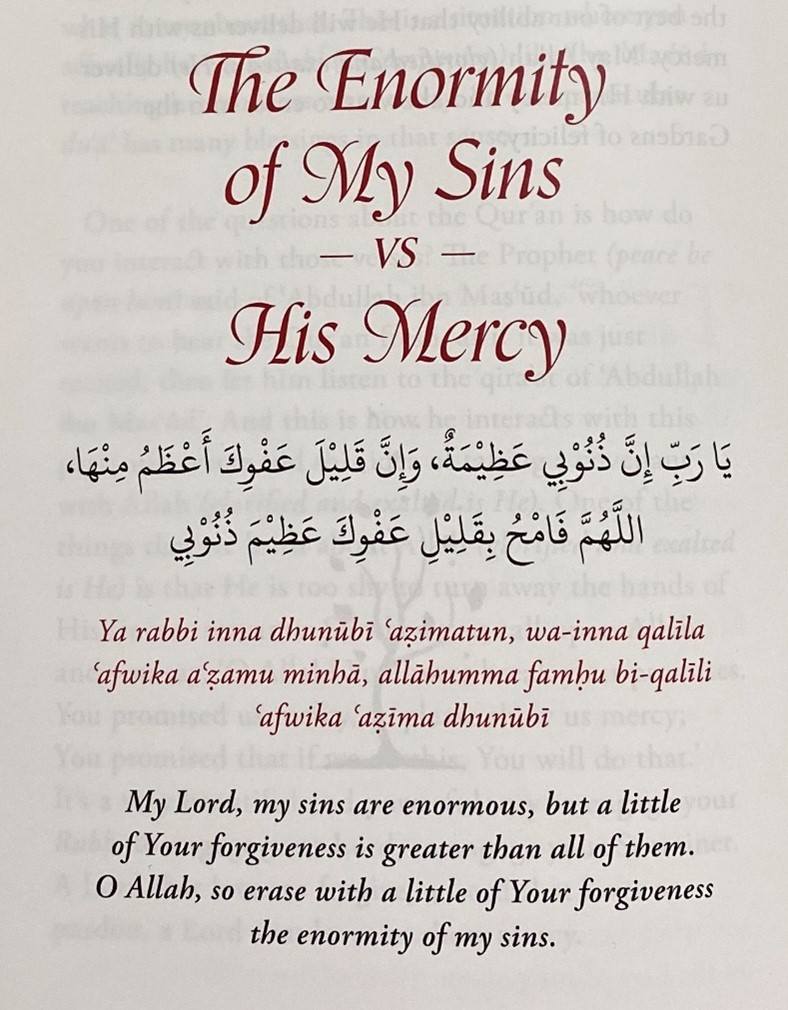 The enormity of my sins vs His Mercy.. My Lord, my sins are enormous, but a little of Your forgiveness is greater than all of them. O Allah, so erase with a little of Your forgiveness the enormity of my sins.